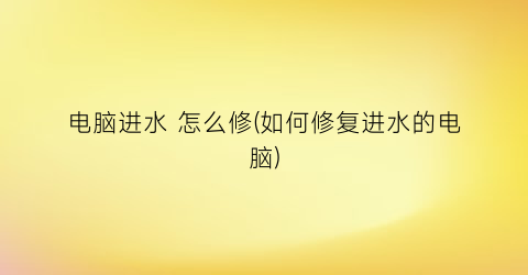 “电脑进水怎么修(如何修复进水的电脑)